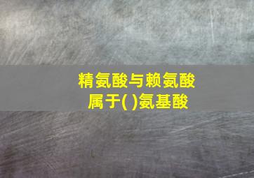 精氨酸与赖氨酸属于( )氨基酸